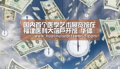 国内首个医学艺术展览馆在福建医科大落户开馆_华体会真人(图1) 华体会赛事